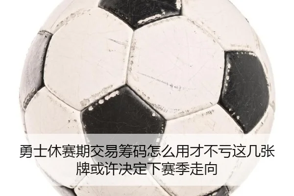 勇士休赛期交易筹码怎么用才不亏这几张牌或许决定下赛季走向 - kaiyun